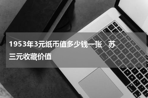 1953年3元纸币值多少钱一张   苏三元收藏价值