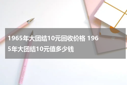 1965年大团结10元回收价格 1965年大团结10元值多少钱