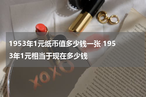 1953年1元纸币值多少钱一张 1953年1元相当于现在多少钱