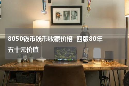 8050钱币钱币收藏价格  四版80年五十元价值