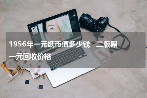 1956年一元纸币值多少钱   二版黑一元回收价格