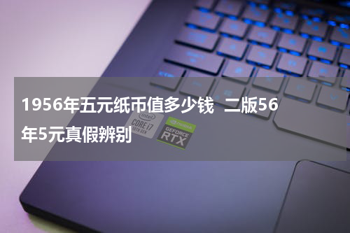 1956年五元纸币值多少钱  二版56年5元真假辨别