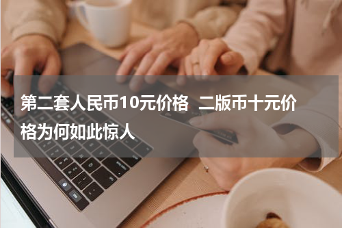 第二套人民币10元价格  二版币十元价格为何如此惊人