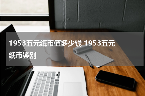 1953五元纸币值多少钱 1953五元纸币鉴别