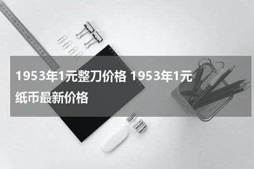 1953年1元整刀价格 1953年1元纸币最新价格