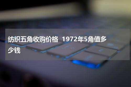 纺织五角收购价格  1972年5角值多少钱