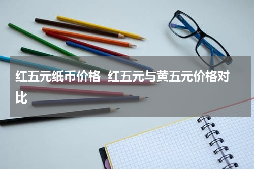 红五元纸币价格  红五元与黄五元价格对比