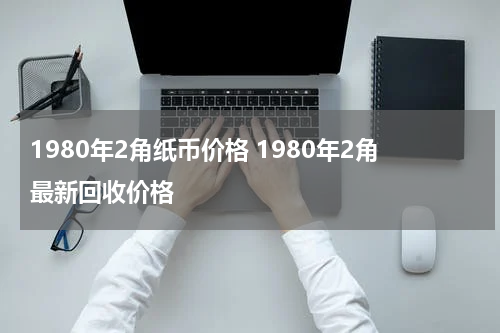 1980年2角纸币价格 1980年2角最新回收价格