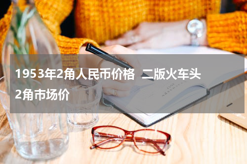 1953年2角人民币价格  二版火车头2角市场价