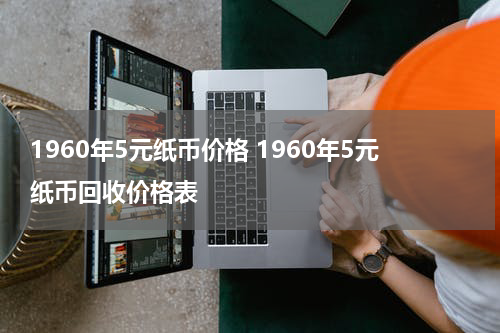 1960年5元纸币价格 1960年5元纸币回收价格表