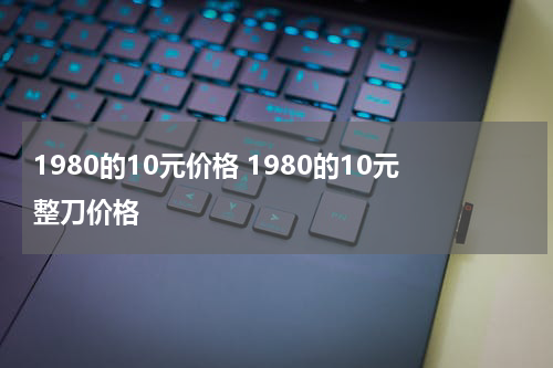 1980的10元价格 1980的10元整刀价格