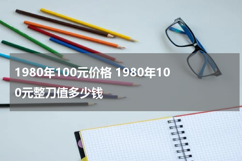 1980年100元价格 1980年100元整刀值多少钱