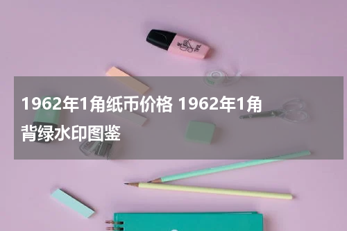 1962年1角纸币价格 1962年1角背绿水印图鉴