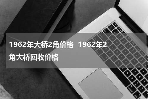 1962年大桥2角价格  1962年2角大桥回收价格
