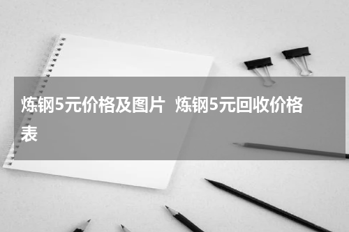 炼钢5元价格及图片  炼钢5元回收价格表