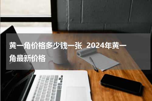 黄一角价格多少钱一张  2024年黄一角最新价格