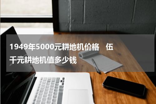 1949年5000元耕地机价格   伍千元耕地机值多少钱