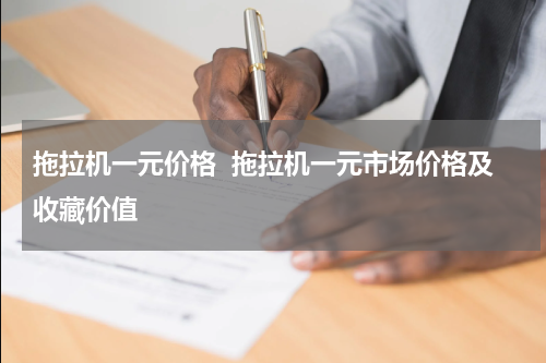 拖拉机一元价格  拖拉机一元市场价格及收藏价值