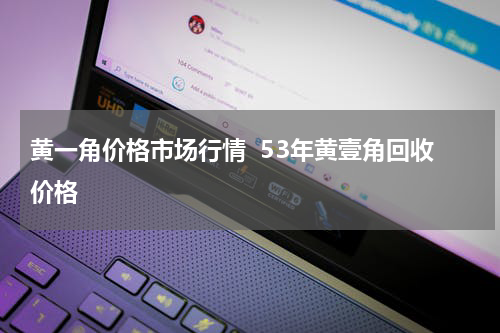 黄一角价格市场行情  53年黄壹角回收价格