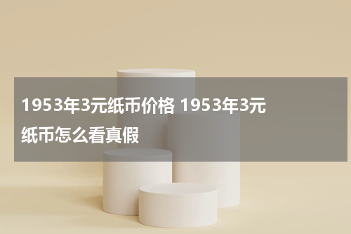 1953年3元纸币价格 1953年3元纸币怎么看真假