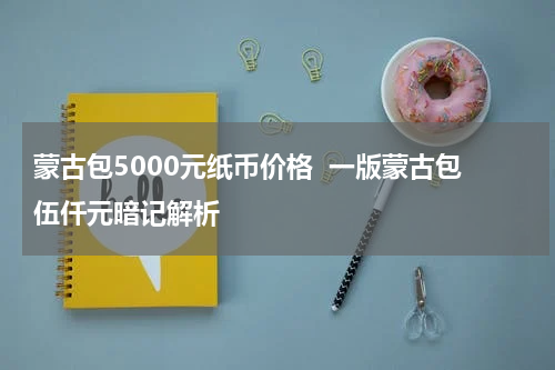 蒙古包5000元纸币价格  一版蒙古包伍仟元暗记解析