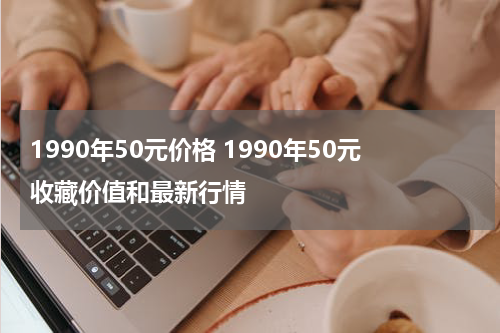1990年50元价格 1990年50元收藏价值和最新行情