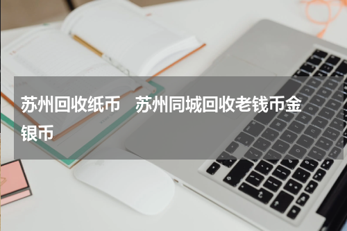 苏州回收纸币   苏州同城回收老钱币金银币