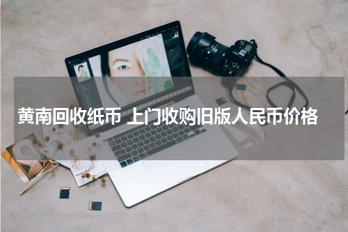 黄南回收纸币 上门收购旧版人民币价格