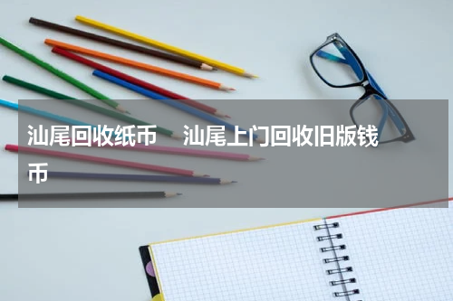 汕尾回收纸币    汕尾上门回收旧版钱币