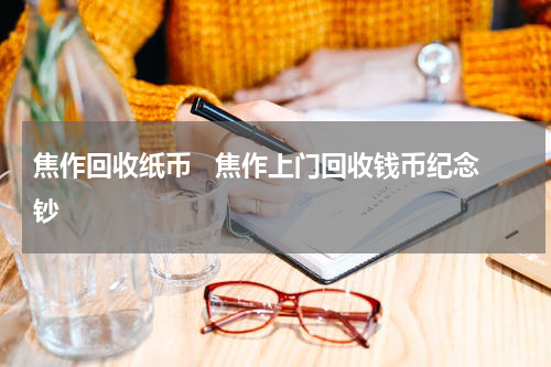 焦作回收纸币   焦作上门回收钱币纪念钞