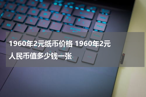 1960年2元纸币价格 1960年2元人民币值多少钱一张