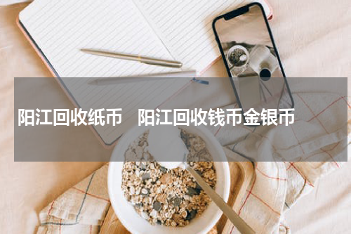 阳江回收纸币   阳江回收钱币金银币