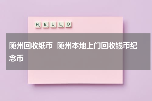 随州回收纸币  随州本地上门回收钱币纪念币