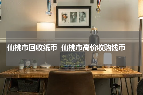 仙桃市回收纸币  仙桃市高价收购钱币