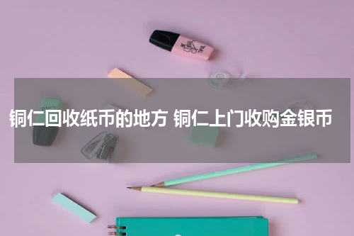 铜仁回收纸币的地方 铜仁上门收购金银币