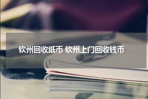 钦州回收纸币 钦州上门回收钱币