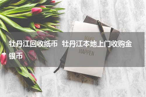 牡丹江回收纸币  牡丹江本地上门收购金银币