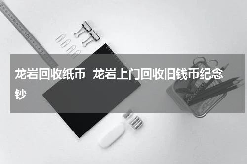 龙岩回收纸币  龙岩上门回收旧钱币纪念钞