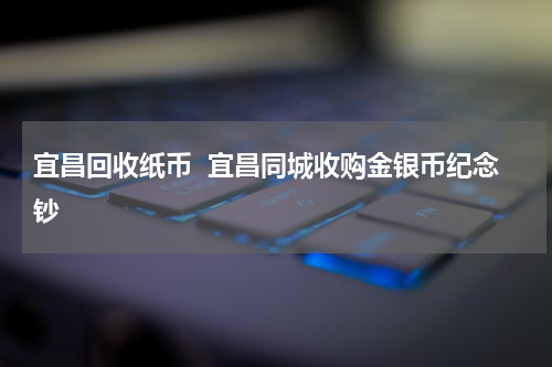 宜昌回收纸币  宜昌同城收购金银币纪念钞