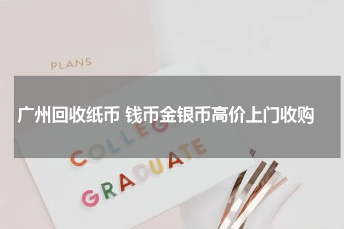 广州回收纸币 钱币金银币高价上门收购