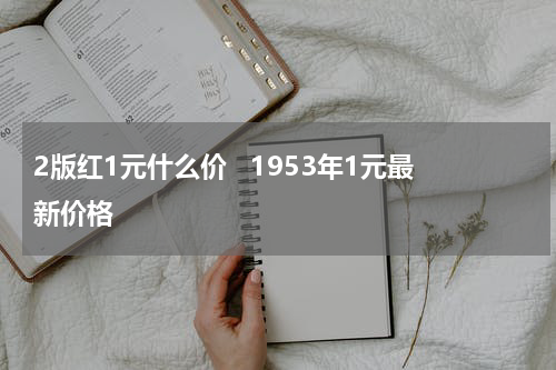 2版红1元什么价   1953年1元最新价格