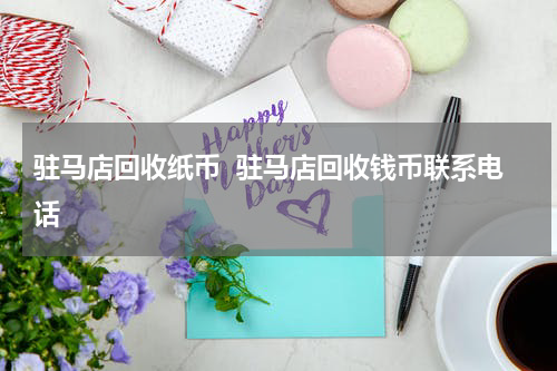驻马店回收纸币  驻马店回收钱币联系电话