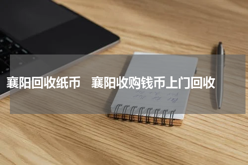 襄阳回收纸币   襄阳收购钱币上门回收