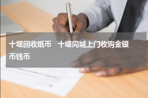 十堰回收纸币   十堰同城上门收购金银币钱币