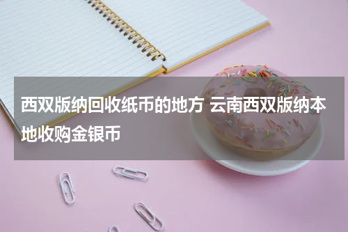 西双版纳回收纸币的地方 云南西双版纳本地收购金银币