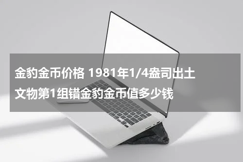 金豹金币价格 1981年1/4盎司出土文物第1组错金豹金币值多少钱