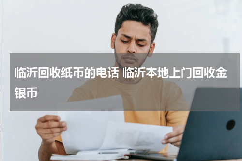 临沂回收纸币的电话 临沂本地上门回收金银币