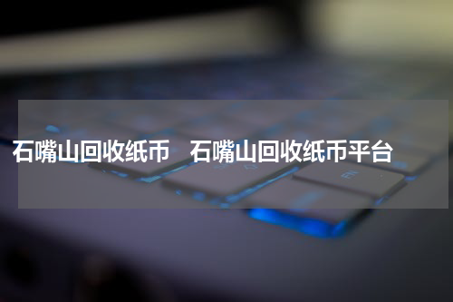 石嘴山回收纸币   石嘴山回收纸币平台