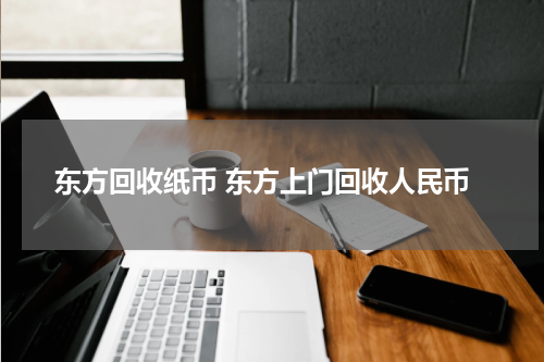 东方回收纸币 东方上门回收人民币