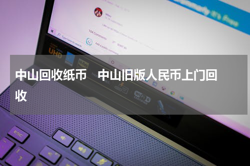 中山回收纸币   中山旧版人民币上门回收